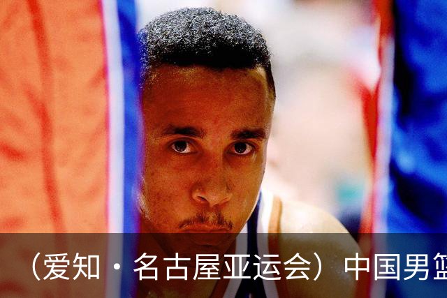 （爱知·名古屋亚运会）中国男篮无缘爱知·名古屋亚运会决赛